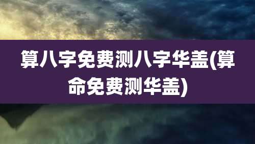 算八字免费测八字华盖(算命免费测华盖)