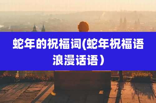 蛇年的祝福词(蛇年祝福语浪漫话语）