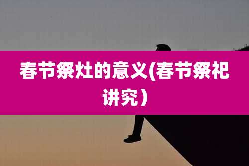 春节祭灶的意义(春节祭祀讲究）