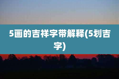 5画的吉祥字带解释(5划吉字)