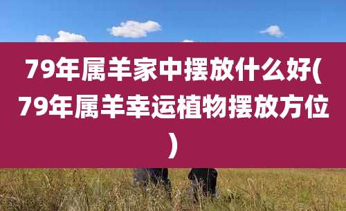 79年属羊家中摆放什么好(79年属羊幸运植物摆放方位)