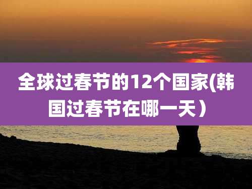 全球过春节的12个国家(韩国过春节在哪一天）