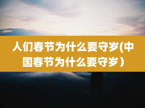 人们春节为什么要守岁(中国春节为什么要守岁）
