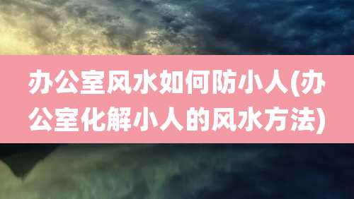 办公室风水如何防小人(办公室化解小人的风水方法)