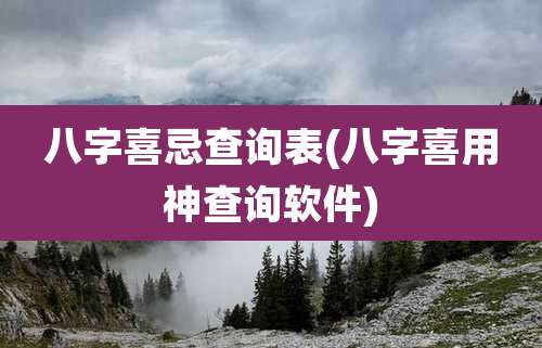八字喜忌查询表(八字喜用神查询软件)