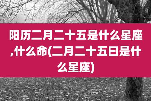 阳历二月二十五是什么星座,什么命(二月二十五曰是什么星座)