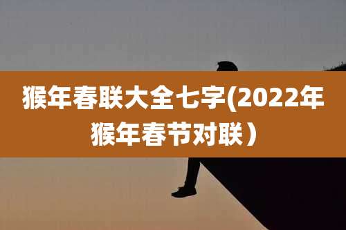 猴年春联大全七字(2022年猴年春节对联）