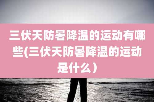 三伏天防暑降温的运动有哪些(三伏天防暑降温的运动是什么）