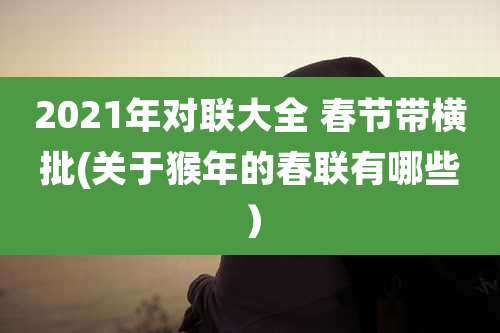 2021年对联大全 春节带横批(关于猴年的春联有哪些）