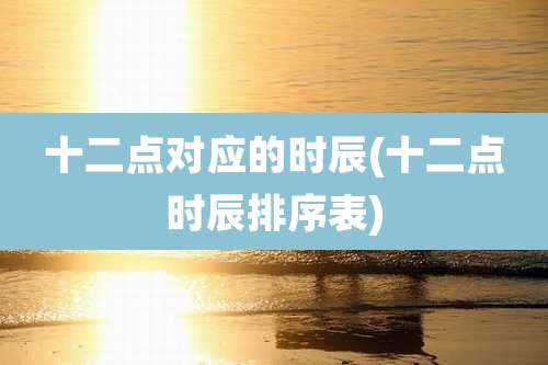十二点对应的时辰(十二点时辰排序表)