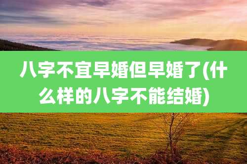 八字不宜早婚但早婚了(什么样的八字不能结婚)