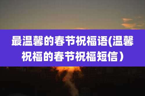 最温馨的春节祝福语(温馨祝福的春节祝福短信)