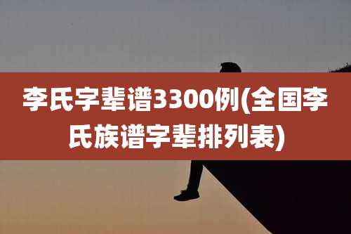 李氏字辈谱3300例(全国李氏族谱字辈排列表)