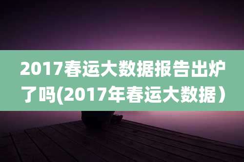 2017春运大数据报告出炉了吗(2017年春运大数据)