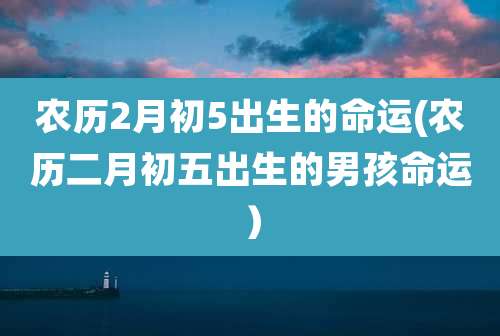 农历2月初5出生的命运(农历二月初五出生的男孩命运）