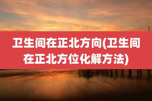 卫生间在正北方向(卫生间在正北方位化解方法)