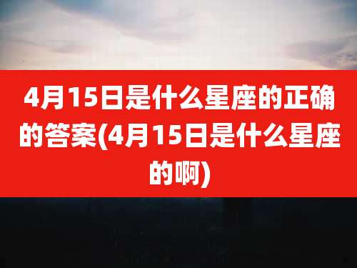 4月15日是什么星座的正确的答案(4月15日是什么星座的啊)