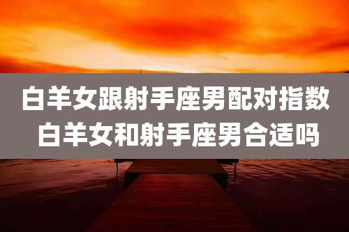 白羊女跟射手座男配对指数 白羊女和射手座男合适吗