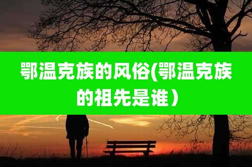 鄂温克族的风俗(鄂温克族的祖先是谁）