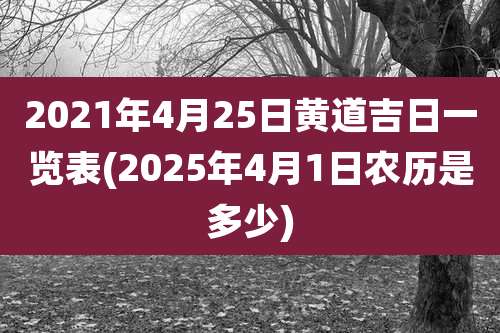 2021年4月25日黄道吉日一览表(2025年4月1日农历是多少)
