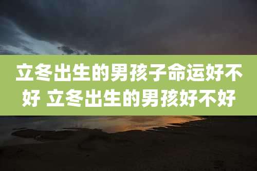 立冬出生的男孩子命运好不好 立冬出生的男孩好不好