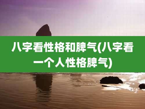 八字看性格和脾气(八字看一个人性格脾气)