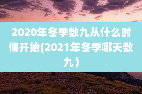 2020年冬季数九从什么时候开始(2021年冬季哪天数九）