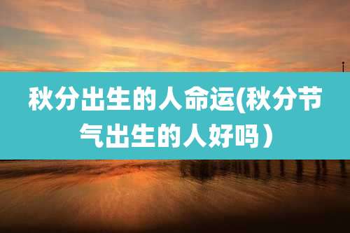 秋分出生的人命运(秋分节气出生的人好吗)