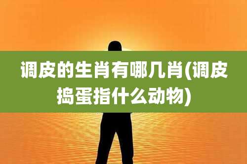 调皮的生肖有哪几肖(调皮捣蛋指什么动物)