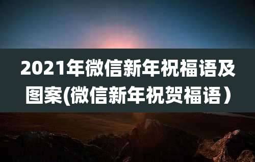 2021年微信新年祝福语及图案(微信新年祝贺福语）