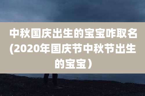 中秋国庆出生的宝宝咋取名(2020年国庆节中秋节出生的宝宝）