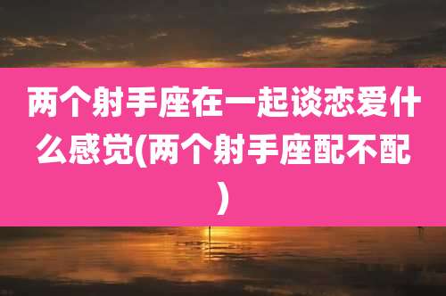 两个射手座在一起谈恋爱什么感觉(两个射手座配不配)