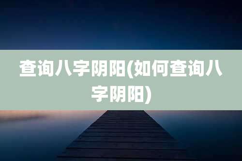 查询八字阴阳(如何查询八字阴阳)