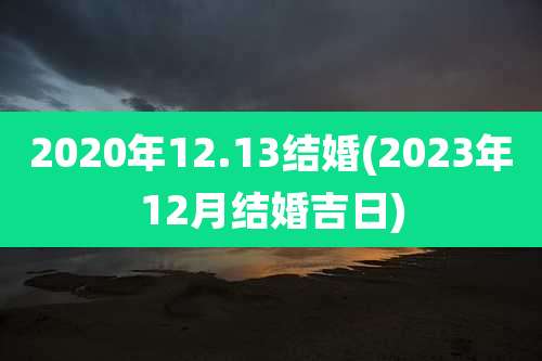 2020年12.13结婚(2023年12月结婚吉日)