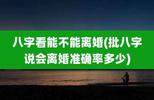 八字看能不能离婚(批八字说会离婚准确率多少)
