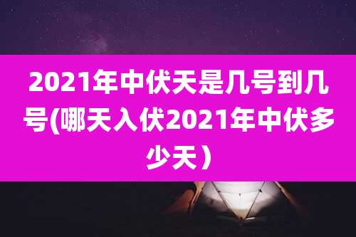 2021年中伏天是几号到几号(哪天入伏2021年中伏多少天）
