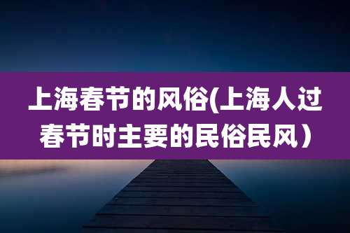 上海春节的风俗(上海人过春节时主要的民俗民风）