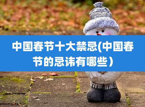 中国春节十大禁忌(中国春节的忌讳有哪些)