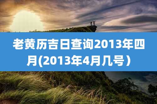 老黄历吉日查询2013年四月(2013年4月几号）