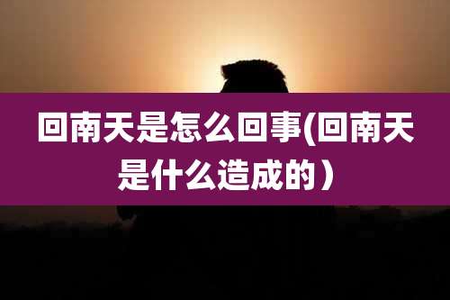 回南天是怎么回事(回南天是什么造成的)
