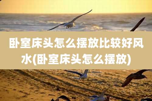 卧室床头怎么摆放比较好风水(卧室床头怎么摆放)