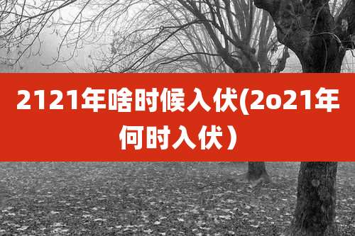2121年啥时候入伏(2o21年何时入伏）