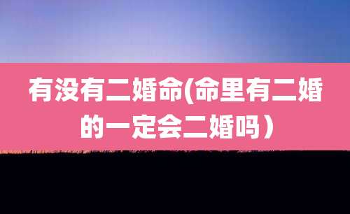 有没有二婚命(命里有二婚的一定会二婚吗)