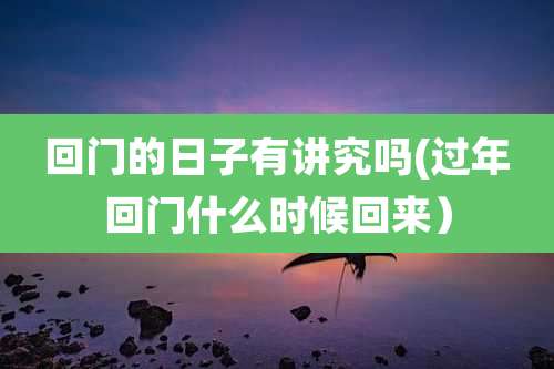 回门的日子有讲究吗(过年回门什么时候回来)