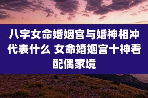八字女命婚姻宫与婚神相冲代表什么 女命婚姻宫十神看配偶家境