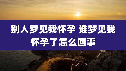 别人梦见我怀孕 谁梦见我怀孕了怎么回事