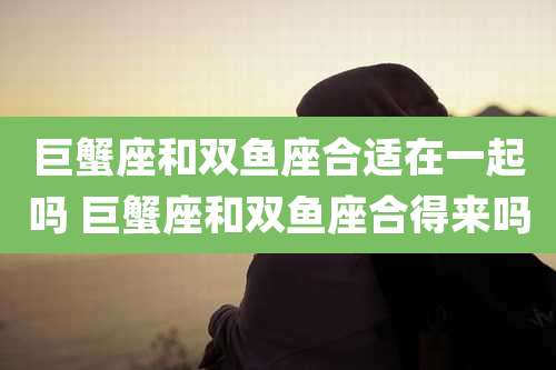 巨蟹座和双鱼座合适在一起吗 巨蟹座和双鱼座合得来吗