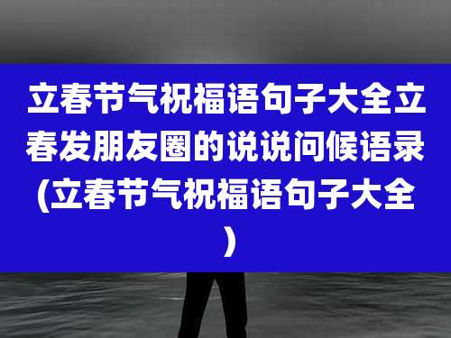 立春节气祝福语句子大全立春发朋友圈的说说问候语录(立春节气祝福语句子大全)