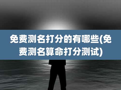 免费测名打分的有哪些(免费测名算命打分测试)