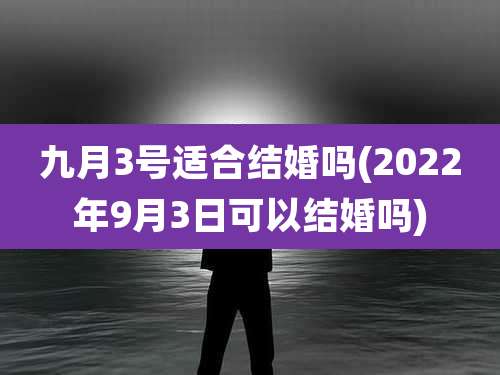 九月3号适合结婚吗(2022年9月3日可以结婚吗)